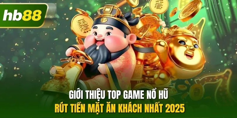 Giới thiệu top game nổ hũ rút tiền mặt ăn khách nhất 2025