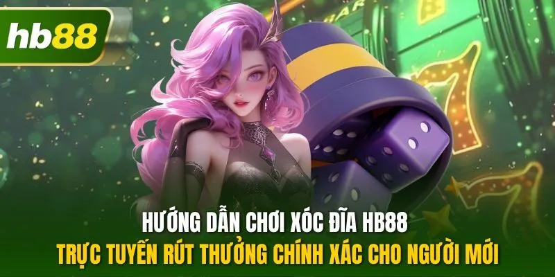 Hướng dẫn chơi xóc đĩa HB88 trực tuyến rút thưởng chính xác cho người mới